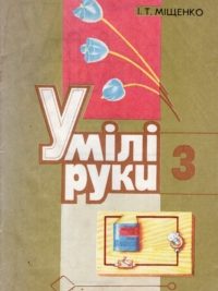 І. Т. Міщенко. Умілі руки. Навчальний посібник з трудового навчання